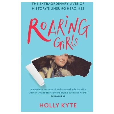 Roaring Girls: The extraordinary lives of history’s unsung heroines Holly Kyte HQ Roaring Girls: The extraordinary lives of history’s unsung heroines Holly Kyte HQ