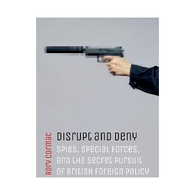 Disrupt and Deny: Spies, Special Forces, and the Secret Pursuit of British Foreign Policy Rory Cormac Oxford University Press Disrupt and Deny: Spies, Special Forces, and the Secret Pursuit of British Foreign Policy Rory Cormac Oxford University Press