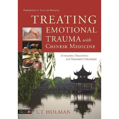 Treating Emotional Trauma with Chinese Medicine: Integrated Diagnostic and Treatment Strategies CT Holman Singing Dragon Treating Emotional Trauma with Chinese Medicine: Integrated Diagnostic and Treatment Strategies CT Holman Singing Dragon