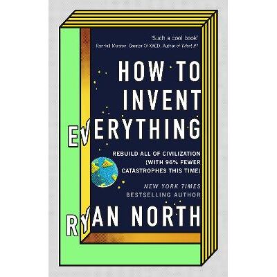 How to Invent Everything: Rebuild All of Civilization (with 96% fewer catastrophes this time) Ryan North Virgin Books How to Invent Everything: Rebuild All of Civilization (with 96% fewer catastrophes this time) Ryan North Virgin Books