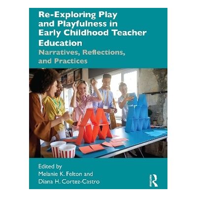 Re-Exploring Play and Playfulness in Early Childhood Teacher Education: Narratives, Reflections, and Practices Routledge Re-Exploring Play and Playfulness in Early Childhood Teacher Education: Narratives, Reflections, and Practices Routledge
