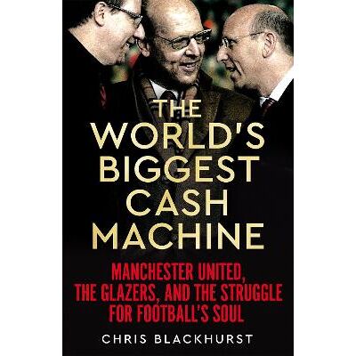 The World's Biggest Cash Machine: Manchester United, the Glazers, and the Struggle for Football's Soul Chris Blackhurst Macmillan The World's Biggest Cash Machine: Manchester United, the Glazers, and the Struggle for Football's Soul Chris Blackhurst Macmillan