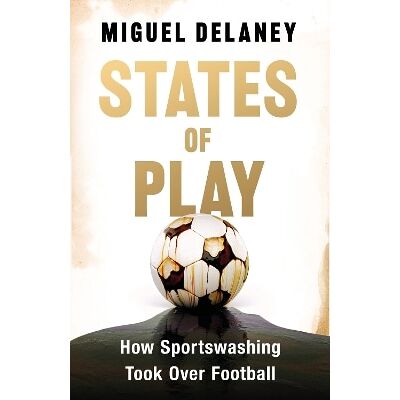States of Play: How Sportswashing Took Over Football The Instant International Bestseller Miguel Delaney Seven Dials States of Play: How Sportswashing Took Over Football The Instant International Bestseller Miguel Delaney Seven Dials