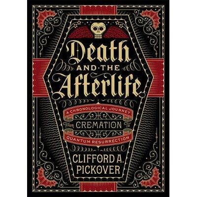 Death and the Afterlife: A Chronological Journey, from Cremation to Quantum Resurrection Clifford A. Pickover Sterling Death and the Afterlife: A Chronological Journey, from Cremation to Quantum Resurrection Clifford A. Pickover Sterling