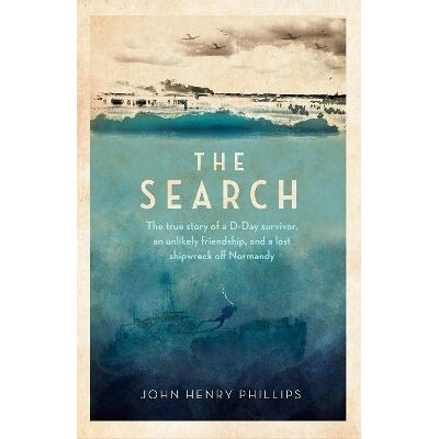 The Search: The true story of a D-Day survivor, an unlikely friendship, and a lost shipwreck off Normandy John Henry Phillips Robinson The Search: The true story of a D-Day survivor, an unlikely friendship, and a lost shipwreck off Normandy John Henry Phillips Robinson