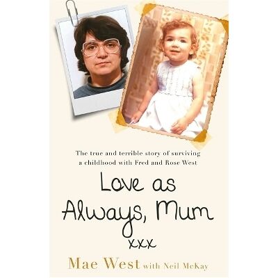 Love as Always, Mum xxx: The true and terrible story of surviving a childhood with Fred and Rose West Mae West Seven Dials Love as Always, Mum xxx: The true and terrible story of surviving a childhood with Fred and Rose West Mae West Seven Dials