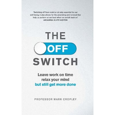 The Off Switch: Leave on time, relax your mind but still get more done Professor Mark Cropley Virgin Books The Off Switch: Leave on time, relax your mind but still get more done Professor Mark Cropley Virgin Books