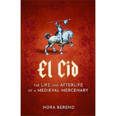 El Cid: The Life and Afterlife of a Medieval Mercenary Nora Berend Sceptre El Cid: The Life and Afterlife of a Medieval Mercenary Nora Berend Sceptre