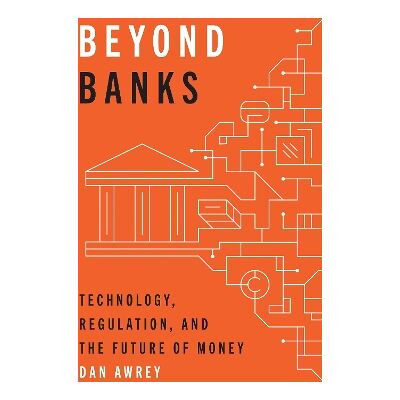 Beyond Banks: Technology, Regulation, and the Future of Money Dan Awrey Princeton University Press Beyond Banks: Technology, Regulation, and the Future of Money Dan Awrey Princeton University Press