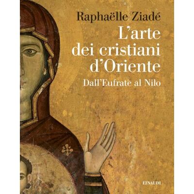 Einaudi L' arte dei cristiani d'Oriente. Dall'Eufrate al Nilo - Raphaëlle Ziadé ISBN:9788806263331 Einaudi L' arte dei cristiani d'Oriente. Dall'Eufrate al Nilo - Raphaëlle Ziadé ISBN:9788806263331