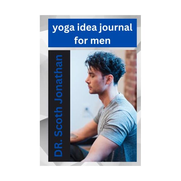 jonathan, dr. scoth yoga idea journal for men: harnessing the power of yoga: a men's journal for strength and flexibility