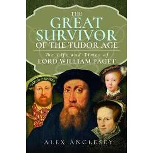 Alex Anglesey The Great Survivor of the Tudor Age: The Life and Times of Lord William Paget