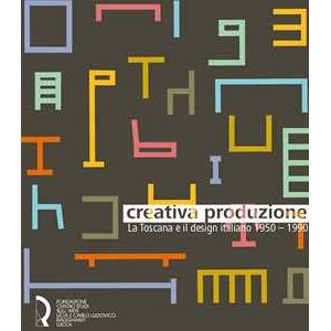 Creativa produzione. La Toscana e il design italiano 1950-1990. Catalogo della mostra (Lucca, 13 giugno-1 novembre 2015). Ediz. illustrata