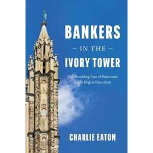 Charlie Eaton Bankers In The Ivory Tower: The Troubling Rise Of Financiers In Us Higher Education