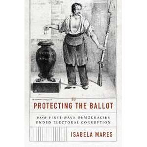Isabela Mares Protecting The Ballot: How First-wave Democracies Ended Electoral Corruption