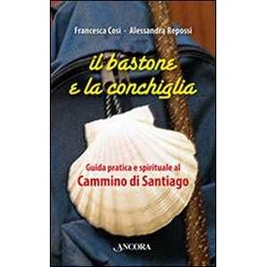 Francesca Cosi;Alessandra Repossi Il bastone e la conchiglia. Guida pratica e spirituale al cammino di Santiago Francesca Cosi;Alessandra Repossi Il bastone e la conchiglia. Guida pratica e spirituale al cammino di Santiago
