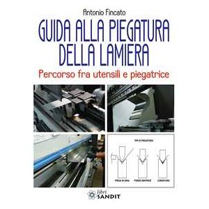 Antonio Fincato Guida alla piegatura della lamiera. Percorso fra utensili e piegatrice Antonio Fincato Guida alla piegatura della lamiera. Percorso fra utensili e piegatrice
