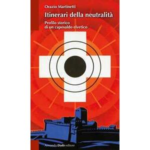 Orazio Martinetti Itinerari della neutralità. Profilo storico di un caposaldo elvetico Orazio Martinetti Itinerari della neutralità. Profilo storico di un caposaldo elvetico