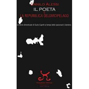 Danilo Alessi Il poeta e la repubblica dell'arcipelago. Le storie dimenticate di Giulio Caprilli al tempo della «pasionaria» Libertaria Danilo Alessi Il poeta e la repubblica dell'arcipelago. Le storie dimenticate di Giulio Caprilli al tempo della «pasionaria» Libertaria
