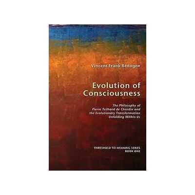 Vincent Frank Bedogne Evolution of Consciousness: The Philosophy of Pierre Teilhard De Chardin and the Evolutionary Transformation Unfolding within Us Vincent Frank Bedogne Evolution of Consciousness: The Philosophy of Pierre Teilhard De Chardin and the Evolutionary Transformation Unfolding within Us
