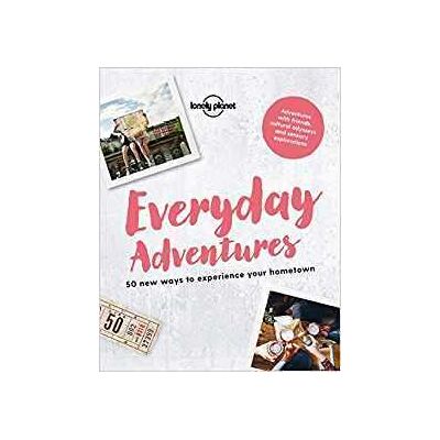 Lonely Planet Everyday Adventures: 50 new ways to experience your hometown Lonely Planet Everyday Adventures: 50 new ways to experience your hometown