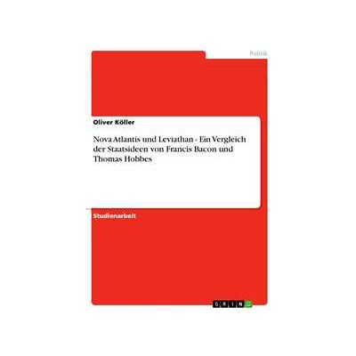 Nova Atlantis und Leviathan - Ein Vergleich der Staatsideen von Francis Bacon und Thomas Hobbes Nova Atlantis und Leviathan - Ein Vergleich der Staatsideen von Francis Bacon und Thomas Hobbes
