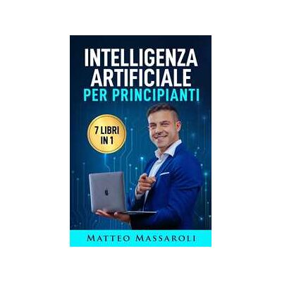Intelligenza Artificiale per Principianti - 7 libri in 1 Intelligenza Artificiale per Principianti - 7 libri in 1