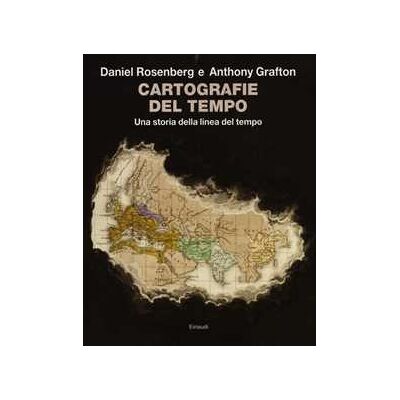 Daniel Rosenberg;Anthony Grafton Cartografie del tempo. Una storia della linea del tempo Daniel Rosenberg;Anthony Grafton Cartografie del tempo. Una storia della linea del tempo