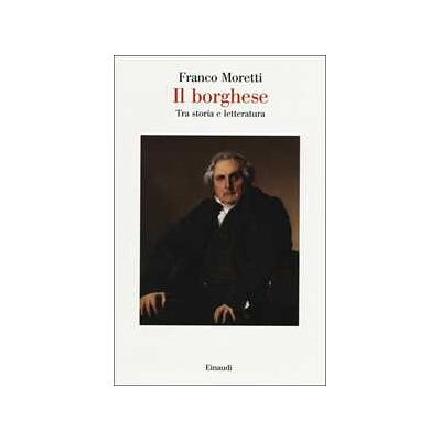 Franco Moretti Il borghese. Tra storia e letteratura Franco Moretti Il borghese. Tra storia e letteratura