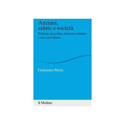 Francesco Miele Anziani, salute e società. Politiche di welfare, discorso pubblico e cura quotidiana Francesco Miele Anziani, salute e società. Politiche di welfare, discorso pubblico e cura quotidiana