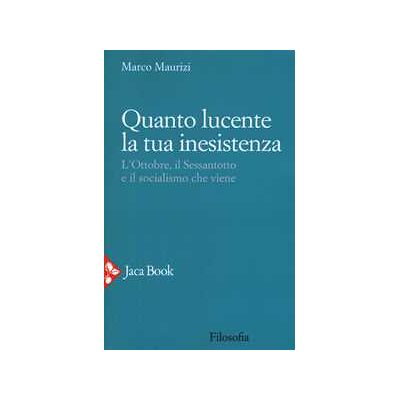Marco Maurizi Quanto lucente la tua inesistenza. L'Ottobre, il Sessantotto e il socialismo che viene Marco Maurizi Quanto lucente la tua inesistenza. L'Ottobre, il Sessantotto e il socialismo che viene