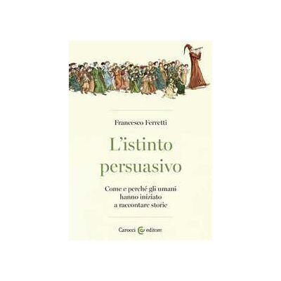 Francesco Ferretti L'istinto persuasivo. Come e perché gli umani hanno iniziato a raccontare storie Francesco Ferretti L'istinto persuasivo. Come e perché gli umani hanno iniziato a raccontare storie