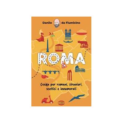 Danilo Da Fiumicino Roma. Guida per romani, stranieri, scettici e innamorati Danilo Da Fiumicino Roma. Guida per romani, stranieri, scettici e innamorati
