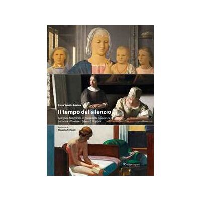 Enzo Scotto Lavina Il tempo del silenzio. La figura femminile in Piero della Francesca, Johannes Vermeer, Edward Hooper Enzo Scotto Lavina Il tempo del silenzio. La figura femminile in Piero della Francesca, Johannes Vermeer, Edward Hooper