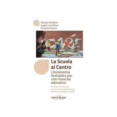 Giovanni Del Bene;Angelo Lucio Rossi;Rossella Viaconzi La scuola al centro. L'autonomia scolastica per una rinascita educativa Giovanni Del Bene;Angelo Lucio Rossi;Rossella Viaconzi La scuola al centro. L'autonomia scolastica per una rinascita educativa