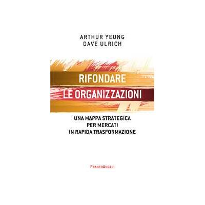 Rifondare le organizzazioni. Una mappa strategica per mercati in rapida trasformazione Rifondare le organizzazioni. Una mappa strategica per mercati in rapida trasformazione