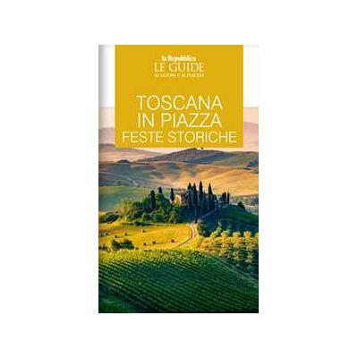 Toscana in piazza. Feste storiche. Le guide ai sapori e ai piaceri Toscana in piazza. Feste storiche. Le guide ai sapori e ai piaceri