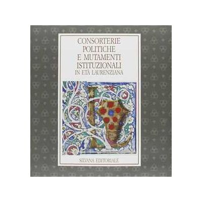 Consorterie politiche e mutamenti istituzionali in età laurenziana. Catalogo della mostra Consorterie politiche e mutamenti istituzionali in età laurenziana. Catalogo della mostra