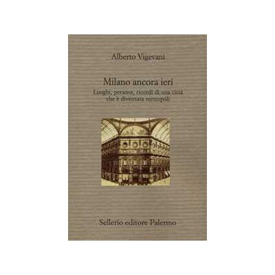 Alberto Vigevani Milano ancora ieri. Luoghi, persone, ricordi di una città che è diventata metropoli Alberto Vigevani Milano ancora ieri. Luoghi, persone, ricordi di una città che è diventata metropoli