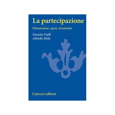 Daniela Ciaffi;Alfredo Mela La partecipazione. Dimensioni, spazi e strumenti Daniela Ciaffi;Alfredo Mela La partecipazione. Dimensioni, spazi e strumenti