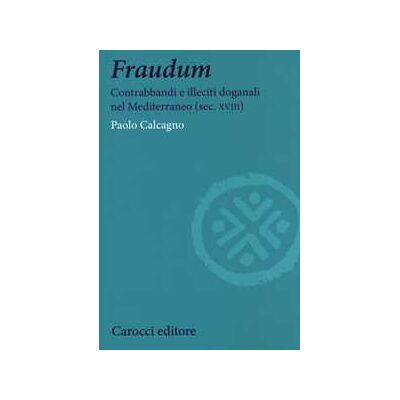 Paolo Calcagno Fraudum. Contrabbandi e illeciti doganali nel Mediterraneo (sec. XVIII) Paolo Calcagno Fraudum. Contrabbandi e illeciti doganali nel Mediterraneo (sec. XVIII)