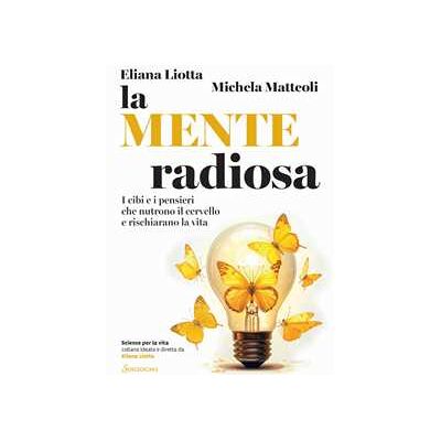 Eliana Liotta;Michela Matteoli La mente radiosa. I cibi e i pensieri che nutrono il cervello e rischiarano la vita Eliana Liotta;Michela Matteoli La mente radiosa. I cibi e i pensieri che nutrono il cervello e rischiarano la vita