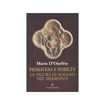 Mario D'Onofrio Primavera e nobiltà. La figura di Maggio nel Medioevo Mario D'Onofrio Primavera e nobiltà. La figura di Maggio nel Medioevo