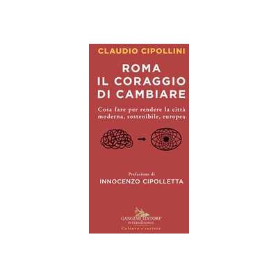 Claudio Cipollini Roma il coraggio di cambiare. Cosa fare per rendere la città moderna, sostenibile, europea Claudio Cipollini Roma il coraggio di cambiare. Cosa fare per rendere la città moderna, sostenibile, europea