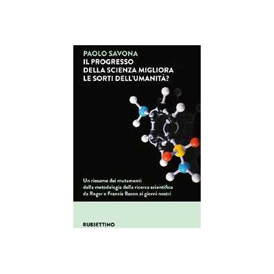 Paolo Savona Il progresso della scienza migliora le sorti dell'umanità? Un riesame dei mutamenti della metodologia della ricerca scientifica da Roger e Francis Bacon ai giorni nostri Paolo Savona Il progresso della scienza migliora le sorti dell'umanità? Un riesame dei mutamenti della metodologia della ricerca scientifica da Roger e Francis Bacon ai giorni nostri