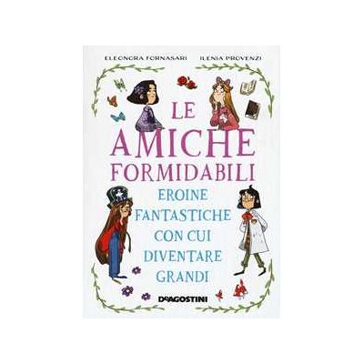 Eleonora Fornasari;Ilenia Provenzi Le amiche formidabili. Eroine fantastiche con cui diventare grandi Eleonora Fornasari;Ilenia Provenzi Le amiche formidabili. Eroine fantastiche con cui diventare grandi
