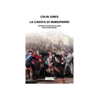 Colin Jones La caduta di Robespierre. Ventiquattr'ore nella Parigi della rivoluzione Colin Jones La caduta di Robespierre. Ventiquattr'ore nella Parigi della rivoluzione