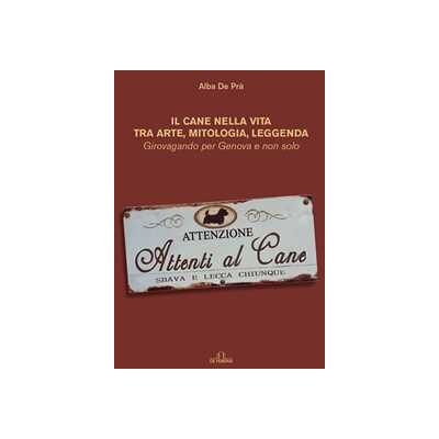 Maria Alba De Prà Il cane nella vita tra arte, mitologia, leggenda. Girovagando per Genova e non solo Maria Alba De Prà Il cane nella vita tra arte, mitologia, leggenda. Girovagando per Genova e non solo