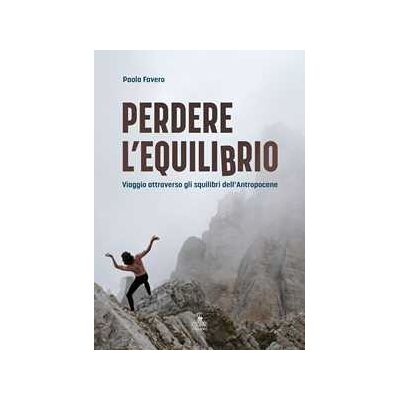 Paola Favero Perdere l'equilibrio. Viaggio attraverso gli squilibri dell’Antropocene Paola Favero Perdere l'equilibrio. Viaggio attraverso gli squilibri dell’Antropocene