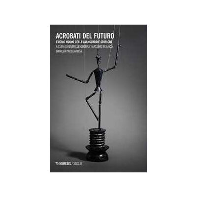 Acrobati del futuro. L'uomo nuovo delle avanguardie storiche Acrobati del futuro. L'uomo nuovo delle avanguardie storiche